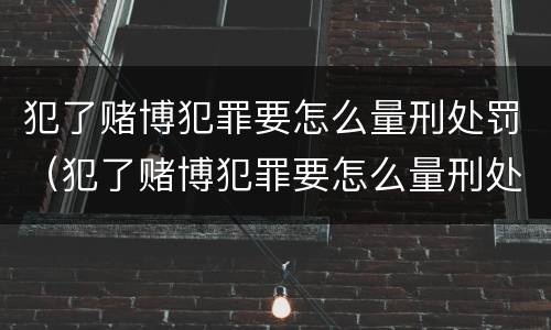 犯了赌博犯罪要怎么量刑处罚（犯了赌博犯罪要怎么量刑处罚多少钱）