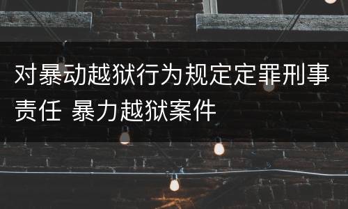对暴动越狱行为规定定罪刑事责任 暴力越狱案件