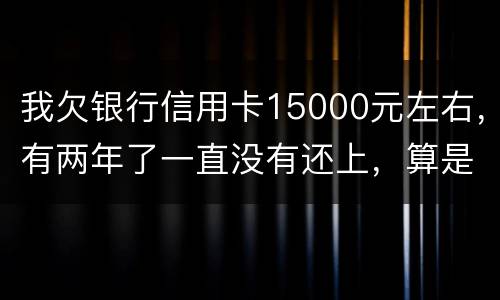 我欠银行信用卡15000元左右，有两年了一直没有还上，算是恶意透支吗
