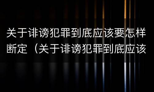 关于诽谤犯罪到底应该要怎样断定（关于诽谤犯罪到底应该要怎样断定呢）