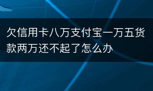 欠信用卡八万支付宝一万五货款两万还不起了怎么办