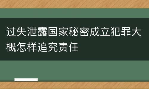 过失泄露国家秘密成立犯罪大概怎样追究责任