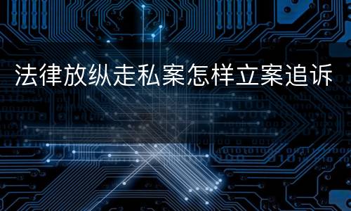 法律放纵走私案怎样立案追诉