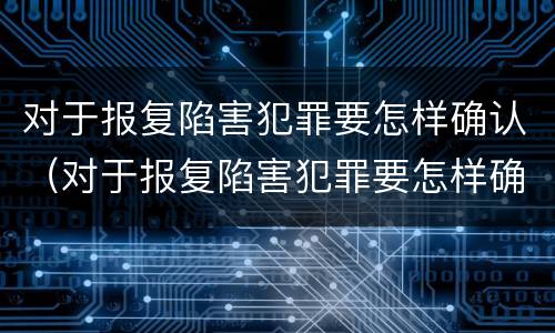 对于报复陷害犯罪要怎样确认（对于报复陷害犯罪要怎样确认呢）