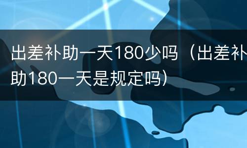出差补助一天180少吗（出差补助180一天是规定吗）