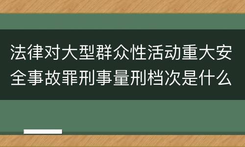 法律对大型群众性活动重大安全事故罪刑事量刑档次是什么样