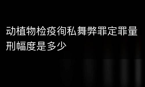 动植物检疫徇私舞弊罪定罪量刑幅度是多少