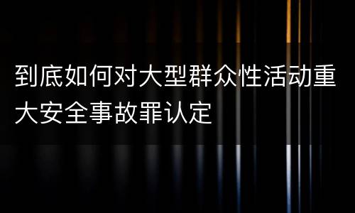 到底如何对大型群众性活动重大安全事故罪认定