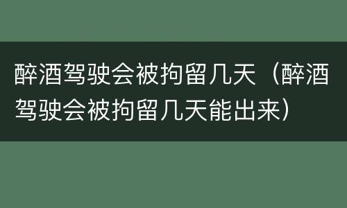 醉酒驾驶会被拘留几天（醉酒驾驶会被拘留几天能出来）