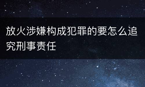 放火涉嫌构成犯罪的要怎么追究刑事责任