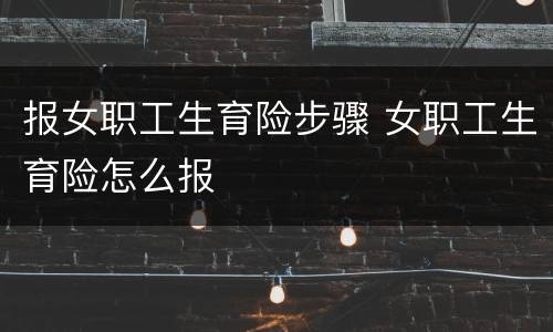 报女职工生育险步骤 女职工生育险怎么报