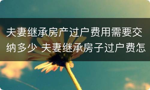 夫妻继承房产过户费用需要交纳多少 夫妻继承房子过户费怎么算