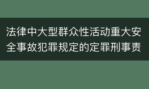 法律中大型群众性活动重大安全事故犯罪规定的定罪刑事责任是什么