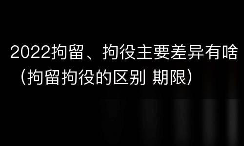 2022拘留、拘役主要差异有啥（拘留拘役的区别 期限）