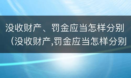 没收财产、罚金应当怎样分别（没收财产,罚金应当怎样分别缴纳）
