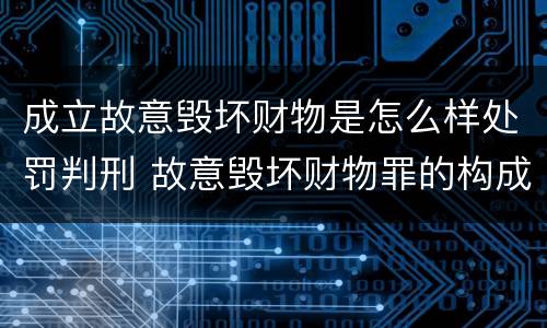 成立故意毁坏财物是怎么样处罚判刑 故意毁坏财物罪的构成要件是什么?如何处罚?