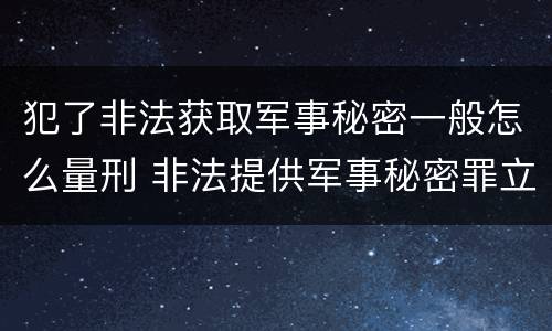 犯了非法获取军事秘密一般怎么量刑 非法提供军事秘密罪立案标准