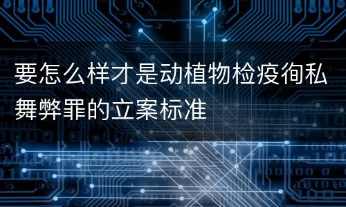 要怎么样才是动植物检疫徇私舞弊罪的立案标准