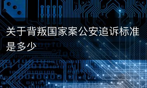关于背叛国家案公安追诉标准是多少