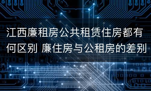 江西廉租房公共租赁住房都有何区别 廉住房与公租房的差别