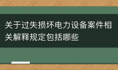 关于过失损坏电力设备案件相关解释规定包括哪些
