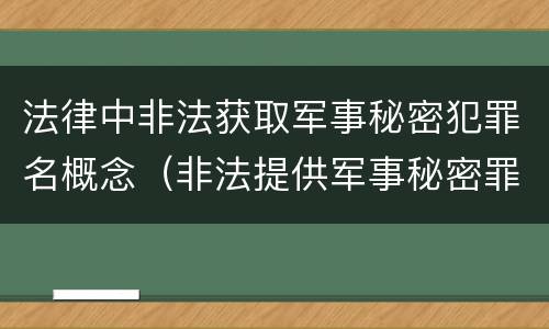 法律中非法获取军事秘密犯罪名概念（非法提供军事秘密罪立案标准）