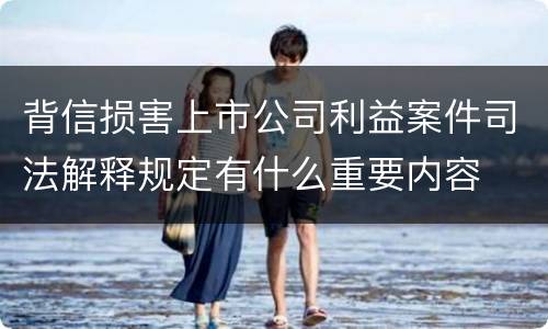 背信损害上市公司利益案件司法解释规定有什么重要内容