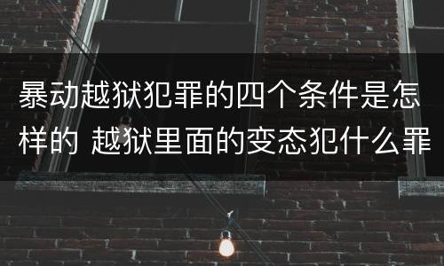 暴动越狱犯罪的四个条件是怎样的 越狱里面的变态犯什么罪
