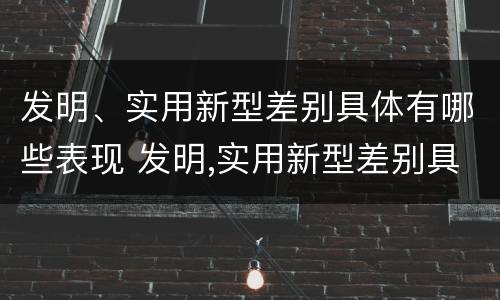 发明、实用新型差别具体有哪些表现 发明,实用新型差别具体有哪些表现为
