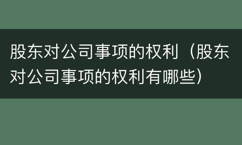 股东对公司事项的权利（股东对公司事项的权利有哪些）
