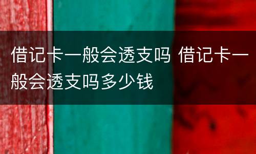 借记卡一般会透支吗 借记卡一般会透支吗多少钱