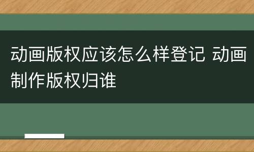 动画版权应该怎么样登记 动画制作版权归谁