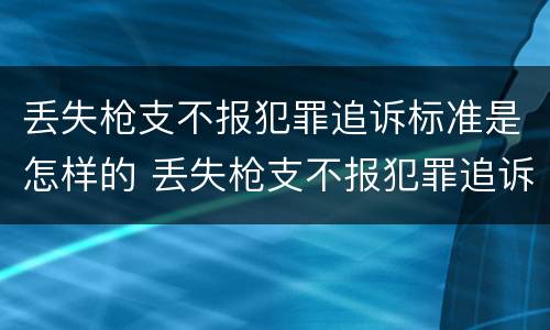 丢失枪支不报犯罪追诉标准是怎样的 丢失枪支不报犯罪追诉标准是怎样的案例