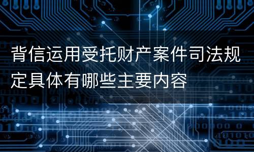 背信运用受托财产案件司法规定具体有哪些主要内容