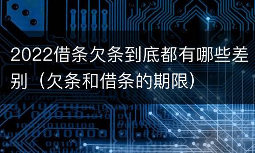2022借条欠条到底都有哪些差别（欠条和借条的期限）