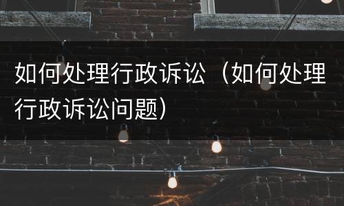 如何处理行政诉讼（如何处理行政诉讼问题）