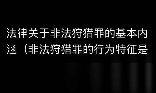 法律关于非法狩猎罪的基本内涵（非法狩猎罪的行为特征是）
