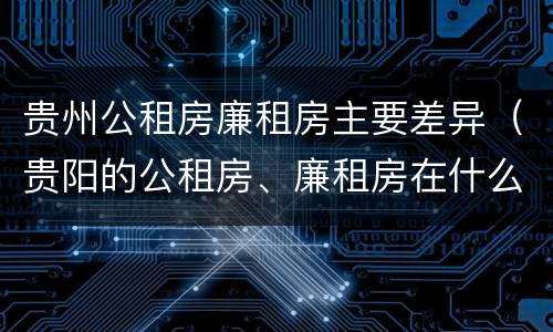 贵州公租房廉租房主要差异（贵阳的公租房、廉租房在什么地方?）