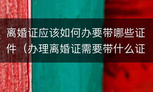 离婚证应该如何办要带哪些证件（办理离婚证需要带什么证件?）