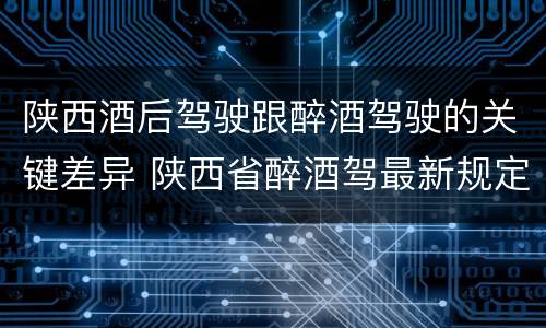 陕西酒后驾驶跟醉酒驾驶的关键差异 陕西省醉酒驾最新规定
