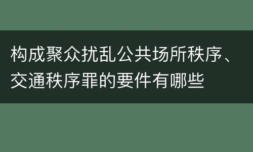 构成聚众扰乱公共场所秩序、交通秩序罪的要件有哪些