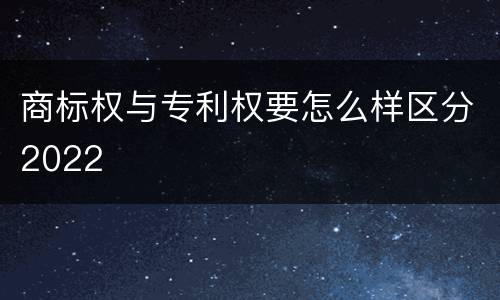 商标权与专利权要怎么样区分2022
