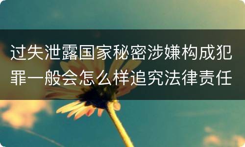 过失泄露国家秘密涉嫌构成犯罪一般会怎么样追究法律责任