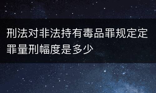 刑法对非法持有毒品罪规定定罪量刑幅度是多少