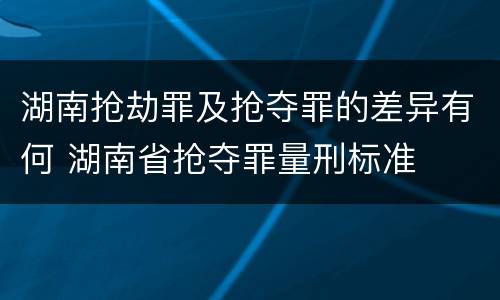 湖南抢劫罪及抢夺罪的差异有何 湖南省抢夺罪量刑标准
