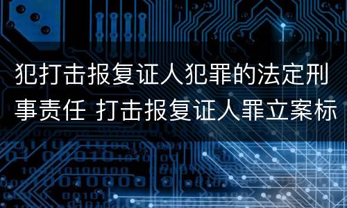 犯打击报复证人犯罪的法定刑事责任 打击报复证人罪立案标准