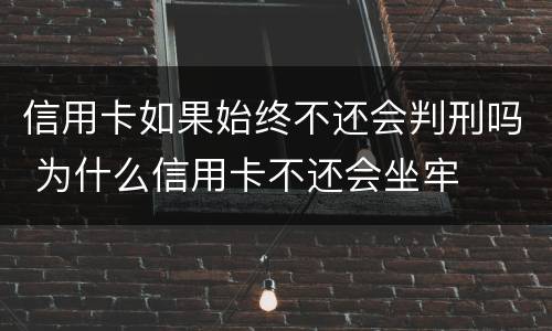 信用卡如果始终不还会判刑吗 为什么信用卡不还会坐牢