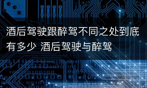 酒后驾驶跟醉驾不同之处到底有多少 酒后驾驶与醉驾