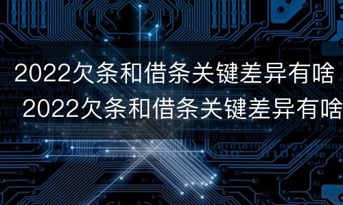 2022欠条和借条关键差异有啥 2022欠条和借条关键差异有啥区别