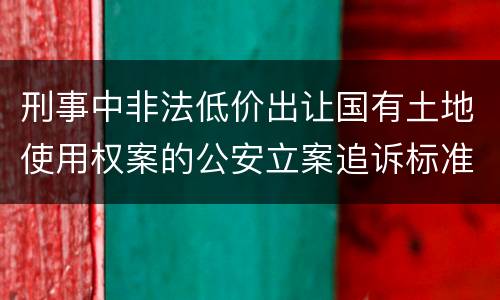 刑事中非法低价出让国有土地使用权案的公安立案追诉标准有怎样的规定